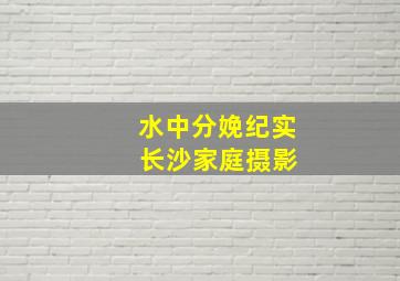 水中分娩纪实 长沙家庭摄影